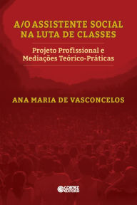 A/O Assistente Social na luta de classes: projeto profissional e mediações teórico-práticas Ana Maria de Vasconcelos Author