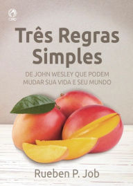 Três regras simples: de John Wesley que podem mudar sua vida e seu mundo Rueben P. Job Author