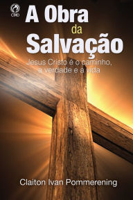A Obra da Salvação: Jesus Cristo é o Caminho, a Verdade e a Vida Claiton Ivan Pommerening Author