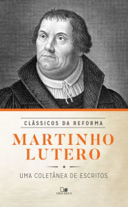 Martinho Lutero: uma coletânea de escritos Martinho Lutero Author