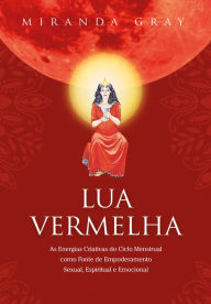 Lua Vermelha: As Energias Criativas do Ciclo Menstrual como Fonte de Empoderamento Sexual. Espiritual e Emocional Miranda Gray Author