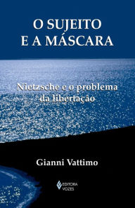 O sujeito e a mascara: Nietzsche e o problema da libertacao - Gianni Vattimo