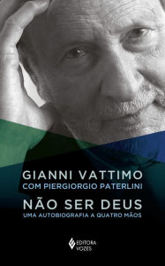 Não ser Deus: Uma autobiografia a quatro mãos - Gianni Vattimo