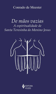 De mãos vazias: A espiritualidade de Santa Teresinha do Menino Jesus - Conrado de Meester