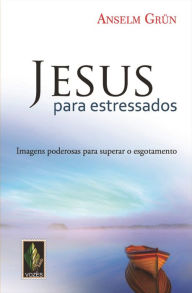 Jesus para estressados: Imagens poderosas para superar o esgotamento - Anselm Grün