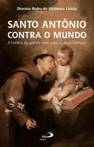 Santo Antônio Contra o Mundo: A História do Grande Santo Para os Nossos Tempos Dionísio Pedro Alcântara de Lisbôa Author