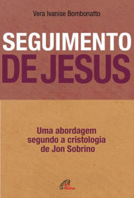 Seguimento de Jesus: Uma abordagem a partir da cristologia de Jon Sobrino Vera Ivanise Bombonatto Author