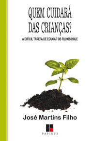 Quem cuidará das crianças? A difícil tarefa de educar os filhos hoje - José Martins Filho