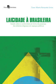 Laicidade à brasileira: Um estudo sobre a controvérsia em torno da presença de símbolos religiosos em espaços públicos - Cesar Alberto Ranquetat Júnior