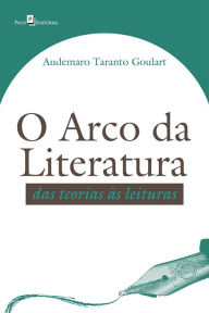 O Arco da Literatura: Das Teorias às Leituras - Audemaro Taranto Goulart
