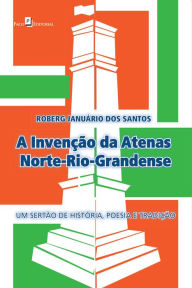 A InvenÃ§Ã£o da Atenas Norte-Rio-Grandense: Um SertÃ£o de HistÃ³ria, Poesia e TradiÃ§Ã£o Roberg JanuÃ¡rio dos Santos Author