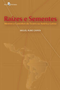 Raízes e Sementes: Mestres e Caminhos do Teatro na América Latina - Miguel Rubio Zapata