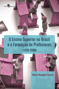 O Ensino Superior no Brasil e a Formação de Professores: 1930 - 2000 - Núria Hanglei Cacete