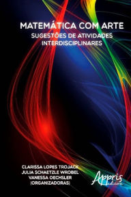 Matemática com Arte: Sugestões de Atividades Interdisciplinares - Clarissa Lopes Trojack, Julia S Oechsler Julia Schaetzle Wrobel e Vanessa