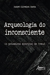 Arqueologia do Inconsciente: Os Primeiros Escritos de Freud AndrÃ© Oliveira Costa Author
