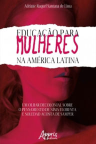 Educação Para Mulheres na América Latina: Um Olhar Decolonial Sobre o Pensamento de NÃsia Floresta e Soledad Acosta de Samper Adriane Raquel Santa