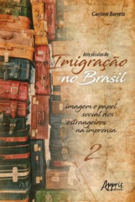Dois Séculos de Imigração no Brasil: Imagem e Papel Social dos Estrangeiros na Imprensa (Volume 2) Gustavo Barreto Author