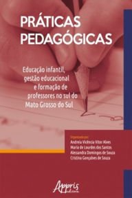 Práticas Pedagógicas: Educação Infantil, Gestão Educacional e Formação de Professores no Sul do Mato Grosso do Sul Andreia Vicência Vitor Alve