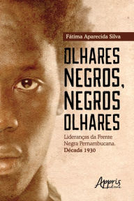 Olhares Negros, Negros Olhares: Lideranças da Frente Negra Pernambucana; Década 1930 Fátima Aparecida Silva Author