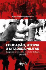 Educação, Utopia & Ditadura Militar: Um Professor Comunista no Interior do Brasil (1964-1985) Aguinaldo Rodrigues Gomes Author