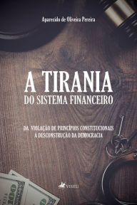 A tirania do Sistema Financeiro: Da violação de princípios constitucionais à desconstrução da democracia - Aparecido Oliveira de Pereira