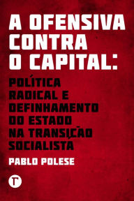 A ofensiva contra o capital : política radical e definhamento do Estado na transição socialista - Pablo Polese