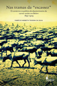 Nas tramas da escassez: O comércio e a política de abastecimento de carnes verdes em Belém 1897-1909 Fabrício Herberth Teixeira da Silva Author