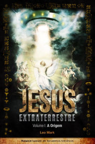 Jesus Extraterrestre: A Origem - Leo Mark