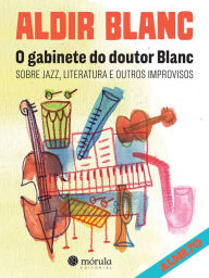 O gabinete do Doutor Blanc: Sobre jazz, literatura e outros improvisos Aldir Blanc Author