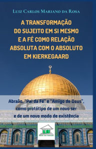 A transformação do sujeito em si mesmo e a fé como relação absoluta com o Absoluto em Kierkegaard: Abraão, Pai da Fé e Amigo de Deus, como prot