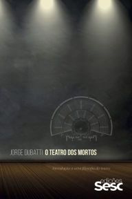 O teatro dos mortos: Introdução a uma filosofia do teatro - Jorge Dubatti