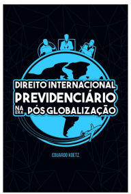 DIREITO INTERNACIONAL PREVIDENCIARIO NA ERA PÓS GLOBALIZAÇÃO - EDUARDO KOETZ