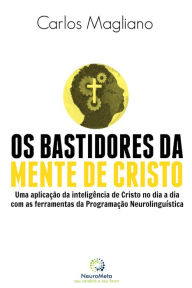 Os bastidores da mente de cristo: Uma aplicação da inteligência de Cristo no dia a dia com as ferramentas da Programação Neurolinguística Carlos Magli