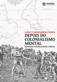 Depois do colonialismo mental: Repensar e reorganizar o Brasil Roberto Mangabeira Unger Author