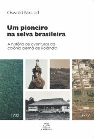 Um pioneiro na selva brasileira:: A história de aventuras da colônia alemã de Rolândia Oswald Nixdorf Author