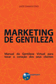 Marketing de Gentileza: Manual da Gentileza Virtual para tocar o coração dos seus clientes - Laíze Damasceno