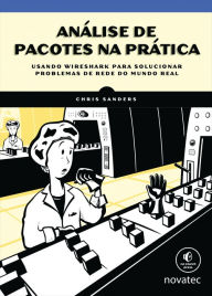 AnÃ¡lise de pacotes na prÃ¡tica: Usando Wireshark para solucionar problemas de rede do mundo real Chris Sanders Author