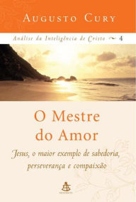 O Mestre do Amor: Jesus, o maior exemplo de sabedoria, perseverança e compaixão - Augusto Cury