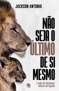 Não seja o último de si mesmo: O valor de mentorear e deixar um legado Jackson Antônio Author