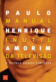 Manual inÃºtil da televisÃ£o: e outros bichos curiosos Paulo Henrique Amorim Author