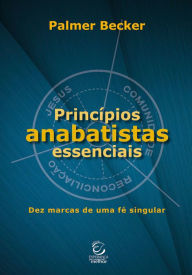 Princípios anabatistas essenciais: Dez marcas de uma fé cristã singular Palmer Becker Author