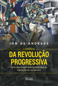 A Hipótese da Revolução Progressiva: Uma abordagem pós-gramsciana da transição ao socialismo Ion de Andrade Author