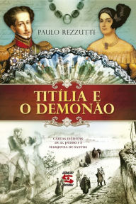 Titília e o Demonão: Cartas inéditas de Dom Pedro I à Marquesa de Santos - Paulo Rezzutti