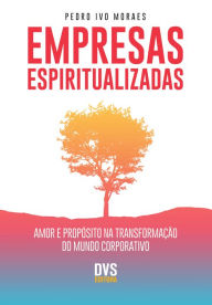 Empresas Espiritualizadas: Amor e Propósito na Transformação do Mundo Corporativo Pedro Ivo Moraes Author