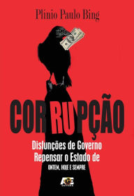Corrupção : Disfunções de Governo. Repensar o Estado de ontem, hoje e sempre. Plínio Paulo Bing Author