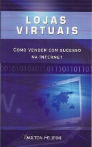 Lojas virtuais: Como vender com sucesso na Internet - Dailton Felipini