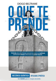 O que te prende?: Mecânica quântica aplicada à prática. Um guia para co-criação consciente - Diogo Beltrame