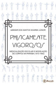 Physicamente vigorosos: Medicalização escolar e modelação dos corpos na ParaÃba (1913-1942) Azemar dos Santos Soares Júnior Author