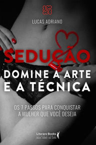 Sedução: domine a arte e a técnica: Os 7 passos para conquistar a mulher que você deseja Lucas Adriano Author