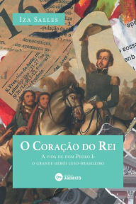 O coração do rei: a vida de dom Pedro I: o grande herói luso-brasileiro Iza Salles Author